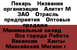 Пекарь › Название организации ­ Алитет-М, ЗАО › Отрасль предприятия ­ Оптовые продажи › Минимальный оклад ­ 35 000 - Все города Работа » Вакансии   . Ханты-Мансийский,Мегион г.